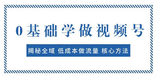 0基础学做视频号：揭秘全域 低成本做流量 核心方法  快速出爆款 轻松变现-源创智汇网