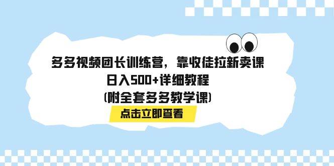 多多视频团长训练营，靠收徒拉新卖课，日入500+详细教程(附全套多多教学课)-源创智汇网