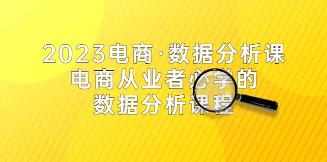 2023电商·数据分析课，电商·从业者必学的数据分析课程（42节课）-源创智汇网