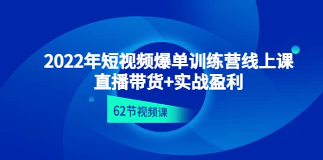 2022年短视频爆单训练营线上课：直播带货+实操盈利（62节视频课)-源创智汇网