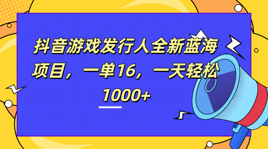 全新抖音游戏发行人蓝海项目，一单16，一天轻松1000+-源创智汇网