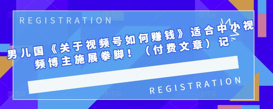 男儿国《关于视频号如何赚钱》适合中小视频博主施展拳脚！（付费文章）-源创智汇网