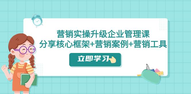 营销实操升级·企业管理课：分享核心框架+营销案例+营销工具（课程+文档）-源创智汇网