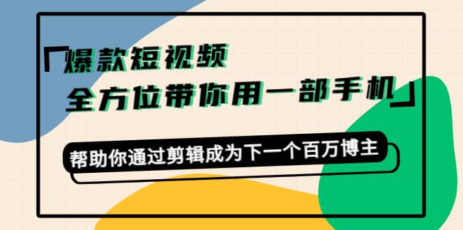 爆款短视频，全方位带你用一部手机，帮助你通过剪辑成为下一个百万博主-源创智汇网