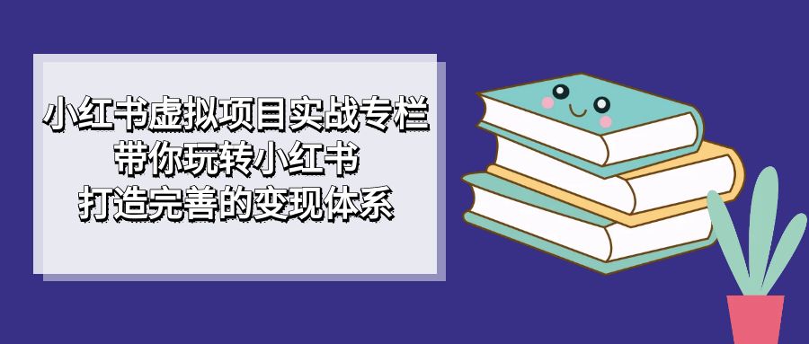 小红书虚拟项目实战专栏，带你玩转小红书，打造完善的变现体系-源创智汇网
