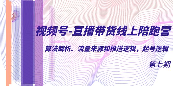 视频号-直播带货线上陪跑营第7期：算法解析、流量来源和推送逻辑，起号逻辑-源创智汇网