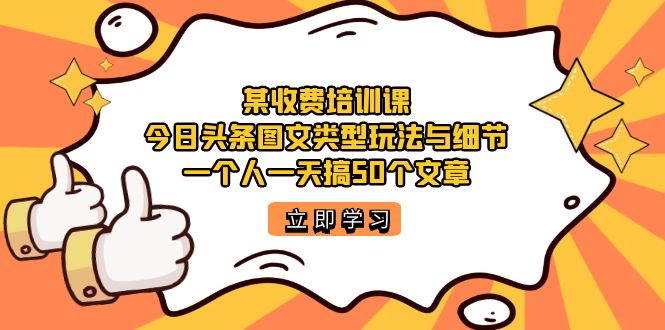 某收费培训课：今日头条账号图文玩法与细节，一个人一天搞50个文章-源创智汇网