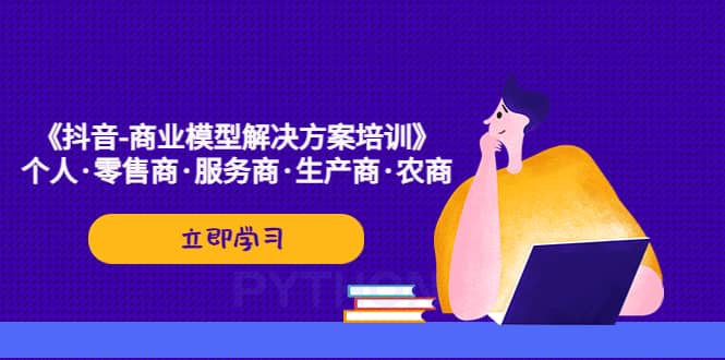 《抖音-商业-模型解决·方案培训》个人·零售商·服务商·生产商·农商-源创智汇网