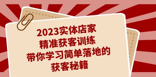 2023实体店家精准获客训练，带你学习简单落地的获客秘籍（27节课）-源创智汇网