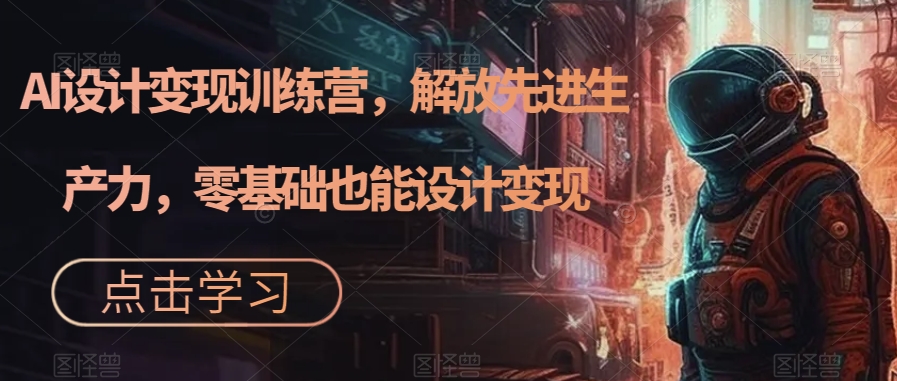 AI设计变现特训营，解放先进生产力，0基础也能设计变现（22节完结）-源创智汇网