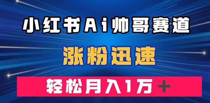 小红书AI帅哥赛道 ，涨粉迅速，轻松月入万元（附软件）-源创智汇网