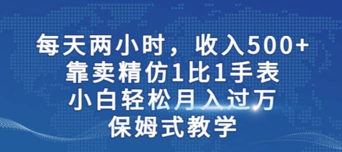 两小时，收入500+，靠卖精仿1比1手表，小白轻松月入过万！保姆式教学-源创智汇网