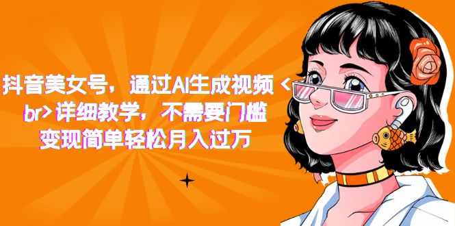 抖音美女号，通过AI生成视频，详细教学，不需要门槛，变现简单轻松月入过万-源创智汇网