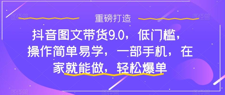 抖音图文带货9.0，低门槛，操作简单易学，一部手机，在家就能做，轻松爆单-源创智汇网