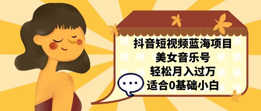 抖音短视频蓝海项目，美女音乐号，轻松月入过万 适合小白（教程+100G素材）-源创智汇网