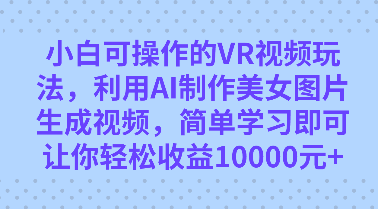小白可操作的VR视频玩法，利用AI制作美女图片生成视频，你轻松收益10000+-源创智汇网