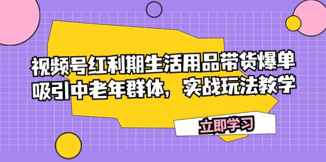 视频号红利期生活用品带货爆单，吸引中老年群体，实战玩法教学-源创智汇网