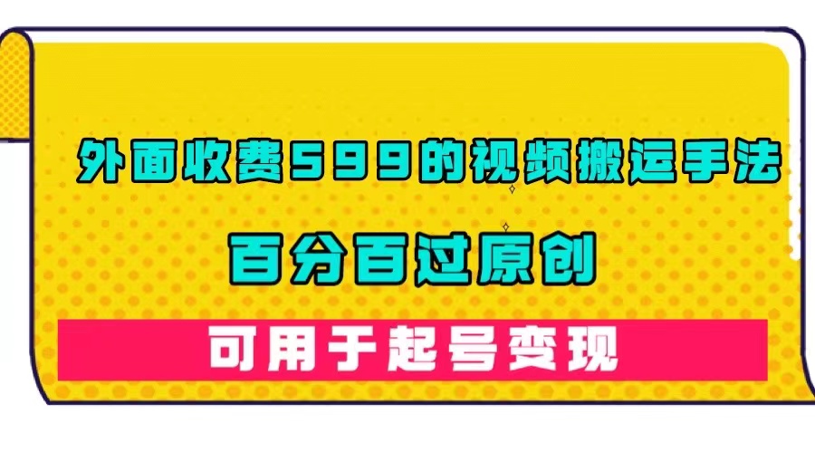 外面收费599的视频搬运手法，百分百过原创，可用起号变现-源创智汇网