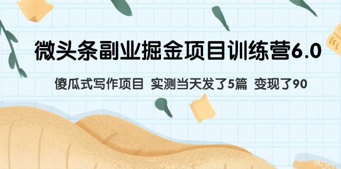 微头条副业掘金项目训练营6.0：傻瓜式写作项目 实测当天发了5篇 变现了90-源创智汇网