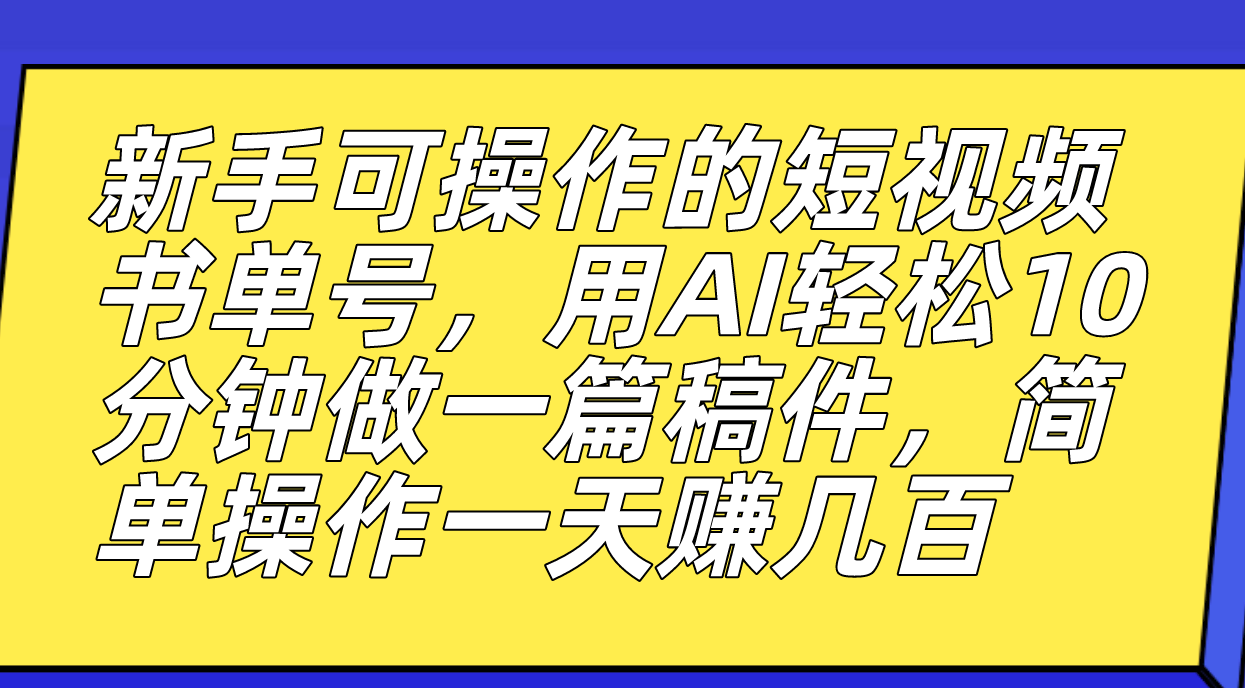 新手可操作的短视频书单号，用AI轻松10分钟做一篇稿件，一天轻松赚几百-源创智汇网