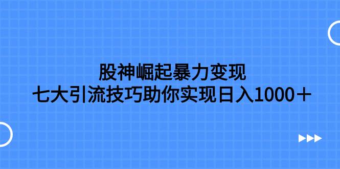 股神崛起暴力变现，七大引流技巧助你日入1000＋，按照流程操作没有经验也可快速上手-源创智汇网