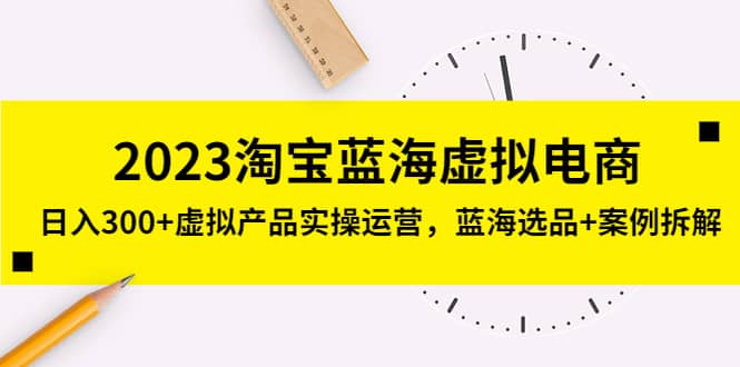 2023淘宝蓝海虚拟电商，虚拟产品实操运营，蓝海选品+案例拆解-源创智汇网