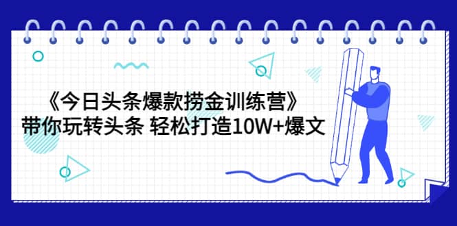 《今日头条爆款捞金训练营》带你玩转头条 轻松打造10W+爆文（44节课）-源创智汇网
