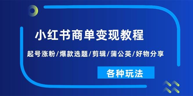 小红书商单变现教程：起号涨粉/爆款选题/剪辑/蒲公英/好物分享/各种玩法-源创智汇网
