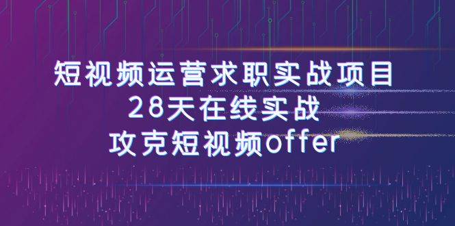 短视频运-营求职实战项目，28天在线实战，攻克短视频offer（46节课）-源创智汇网
