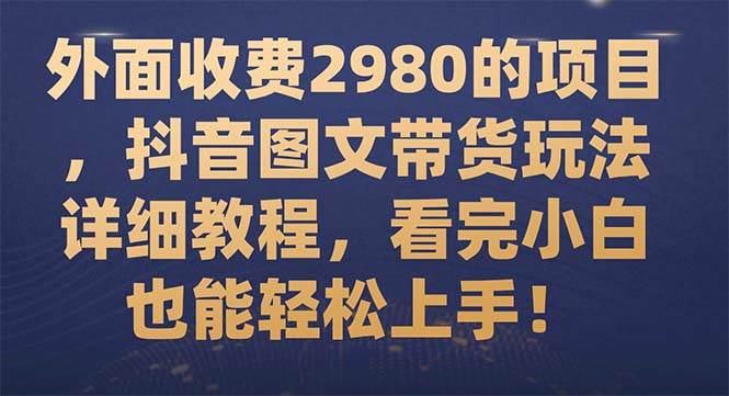 外面收费2980的项目，抖音图文带货玩法详细教程，看完小白也能轻松上手！-源创智汇网