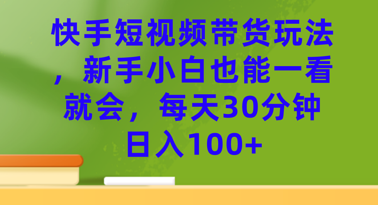 快手短视频带货玩法，新手小白也能一看就会，每天30分钟日入100+-源创智汇网