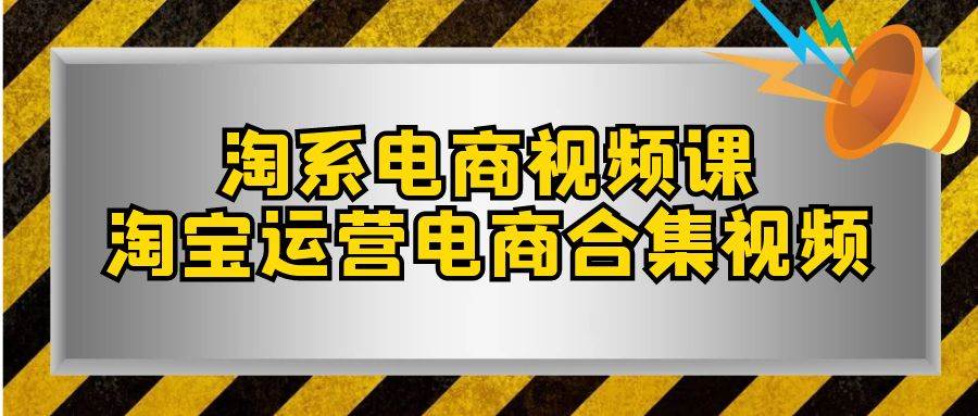 淘系-电商视频课，淘宝运营电商合集视频（33节课）-源创智汇网