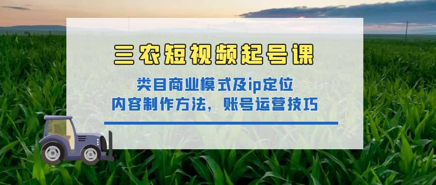 三农短视频起号课：三农类目商业模式及ip定位，内容制作方法，账号运营技巧-源创智汇网