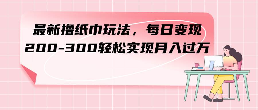 最新撸纸巾玩法，每日变现 200-300轻松实现月入过万-源创智汇网