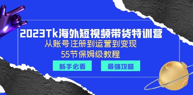 2023Tk海外-短视频带货特训营：从账号注册到运营到变现-55节保姆级教程-源创智汇网