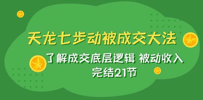 天龙/七步动被成交大法：了解成交底层逻辑 被动收入 完结21节-源创智汇网
