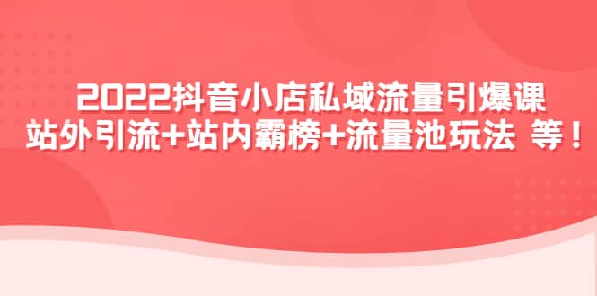 2022抖音小店私域流量引爆课：站外Y.L+站内霸榜+流量池玩法等等-源创智汇网