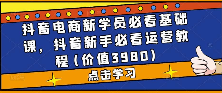 抖音电商新学员必看基础课，抖音新手必看运营教程(价值3980)-源创智汇网