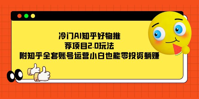 冷门AI知乎好物推荐项目2.0玩法，附知乎全套账号运营，小白也能零投资躺赚-源创智汇网