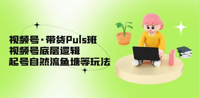 视频号·带货Puls班，视频号底层逻辑，起号自然流鱼塘等玩法-源创智汇网