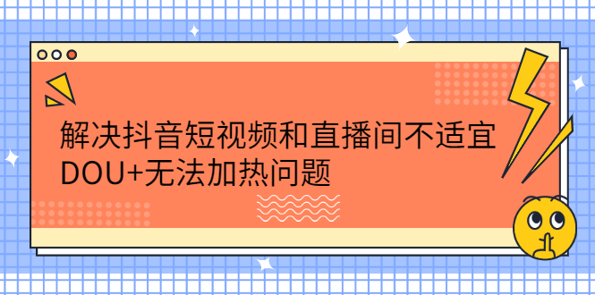 解决抖音短视频和直播间不适宜，DOU+无法加热问题-源创智汇网