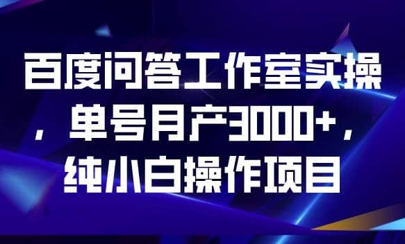 百度问答工作室实操，单号月产3000+，纯小白操作项目【揭秘】-源创智汇网
