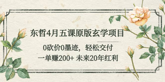 东哲4月五课原版玄学项目：0砍价0墨迹 轻松交付 未来20年红利-源创智汇网