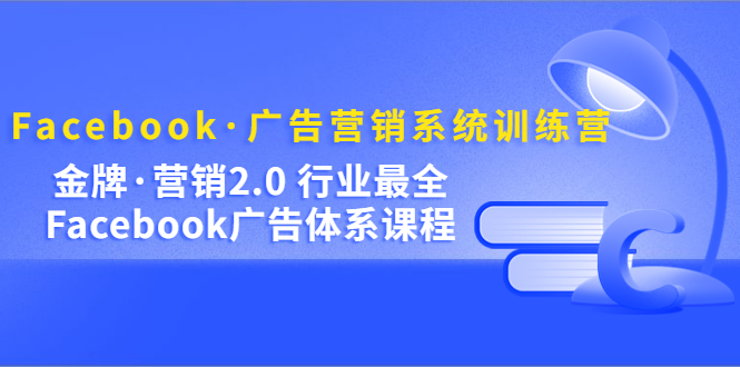 Facebook·广告营销系统训练营：金牌·营销2.0 行业最全Facebook广告·体系-源创智汇网