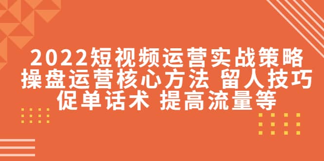 2022短视频运营实战策略：操盘运营核心方法 留人技巧促单话术 提高流量等-源创智汇网