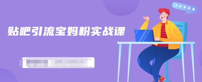 百度贴吧引流宝妈粉实战课，小白也可以日引100+精准粉【视频课程】-源创智汇网