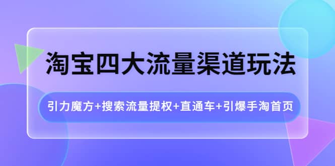 淘宝四大流量渠道玩法：引力魔方+搜索流量提权+直通车+引爆手淘首页-源创智汇网