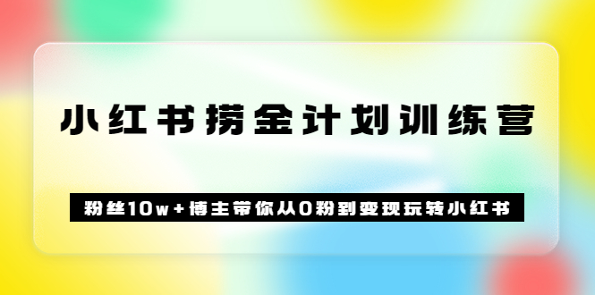 《小红书捞金计划训练营》粉丝10w+博主带你从0粉到变现玩转小红书（72节课)-源创智汇网