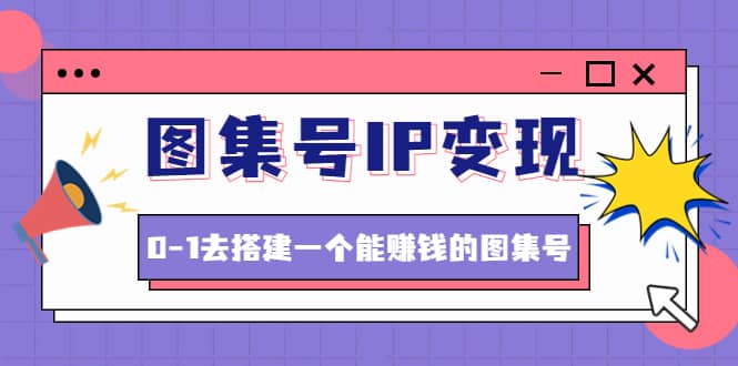 图集号IP变现，0-1去搭建一个能ZQ的图集号（文档+资料+视频）无水印-源创智汇网