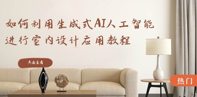 如何利用生成式AI人工智能进行室内设计应用教程（22节课）-源创智汇网